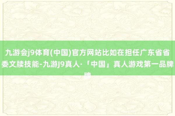 九游会j9体育(中国)官方网站比如在担任广东省省委文牍技能-九游J9真人·「中国」真人游戏第一品牌
