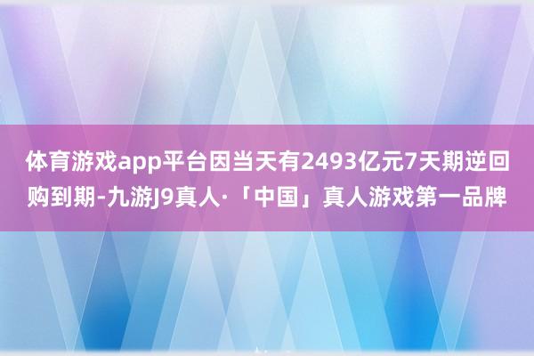 体育游戏app平台因当天有2493亿元7天期逆回购到期-九游J9真人·「中国」真人游戏第一品牌