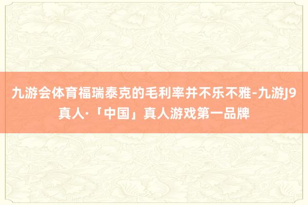 九游会体育福瑞泰克的毛利率并不乐不雅-九游J9真人·「中国」真人游戏第一品牌
