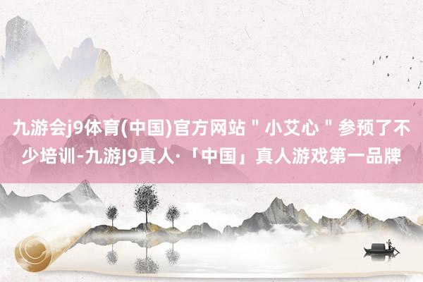 九游会j9体育(中国)官方网站＂小艾心＂参预了不少培训-九游J9真人·「中国」真人游戏第一品牌
