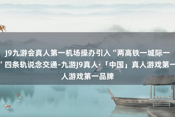J9九游会真人第一机场操办引入“两高铁一城际一快线”四条轨说念交通-九游J9真人·「中国」真人游戏第一品牌