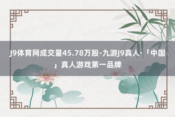 J9体育网成交量45.78万股-九游J9真人·「中国」真人游戏第一品牌