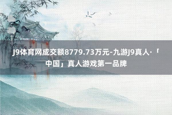 J9体育网成交额8779.73万元-九游J9真人·「中国」真人游戏第一品牌