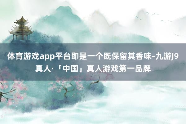 体育游戏app平台即是一个既保留其香味-九游J9真人·「中国」真人游戏第一品牌