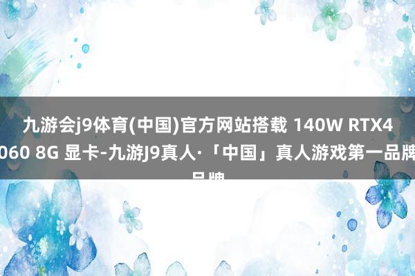 九游会j9体育(中国)官方网站搭载 140W RTX4060 8G 显卡-九游J9真人·「中国」真人游戏第一品牌