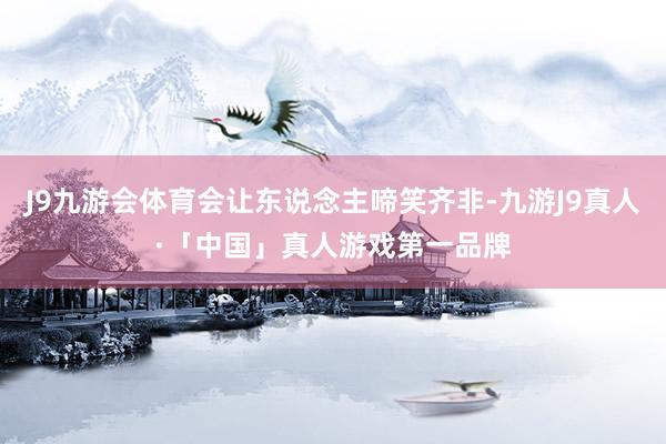 J9九游会体育会让东说念主啼笑齐非-九游J9真人·「中国」真人游戏第一品牌