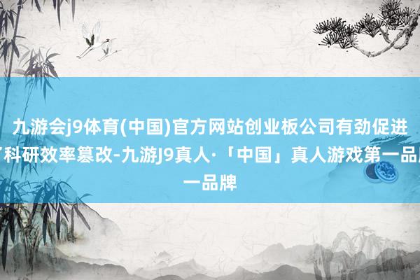 九游会j9体育(中国)官方网站创业板公司有劲促进了科研效率篡改-九游J9真人·「中国」真人游戏第一品牌