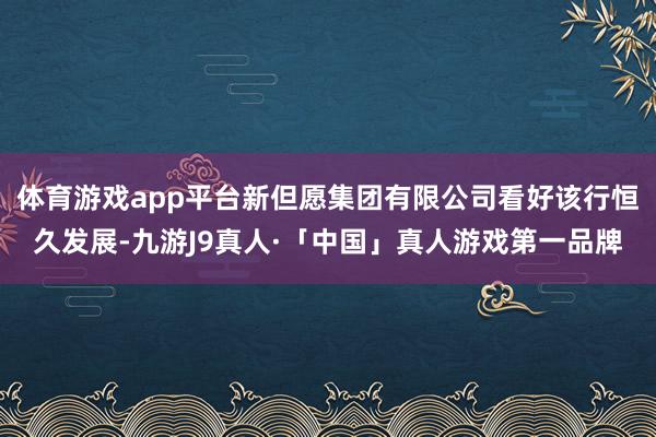 体育游戏app平台新但愿集团有限公司看好该行恒久发展-九游J9真人·「中国」真人游戏第一品牌