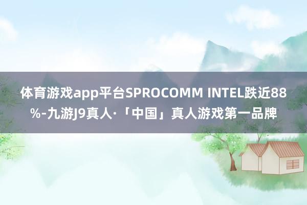 体育游戏app平台SPROCOMM INTEL跌近88%-九游J9真人·「中国」真人游戏第一品牌