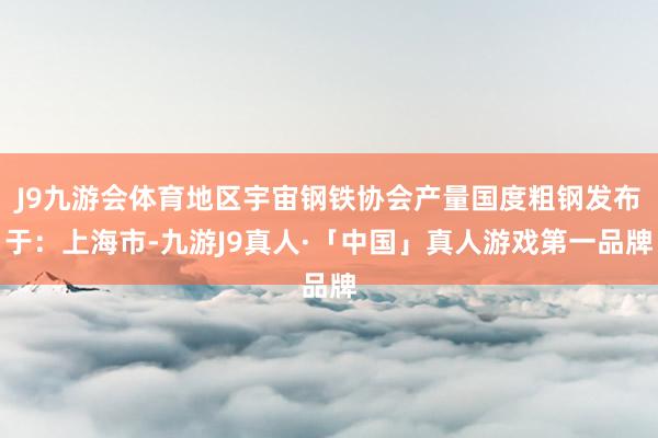J9九游会体育地区宇宙钢铁协会产量国度粗钢发布于：上海市-九游J9真人·「中国」真人游戏第一品牌