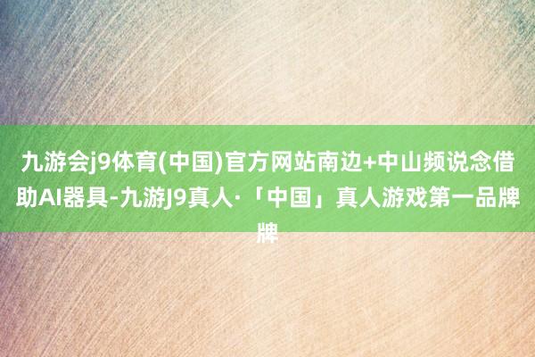 九游会j9体育(中国)官方网站南边+中山频说念借助AI器具-九游J9真人·「中国」真人游戏第一品牌