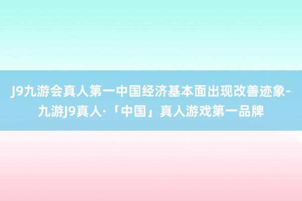 J9九游会真人第一中国经济基本面出现改善迹象-九游J9真人·「中国」真人游戏第一品牌