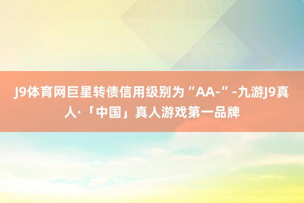 J9体育网巨星转债信用级别为“AA-”-九游J9真人·「中国」真人游戏第一品牌