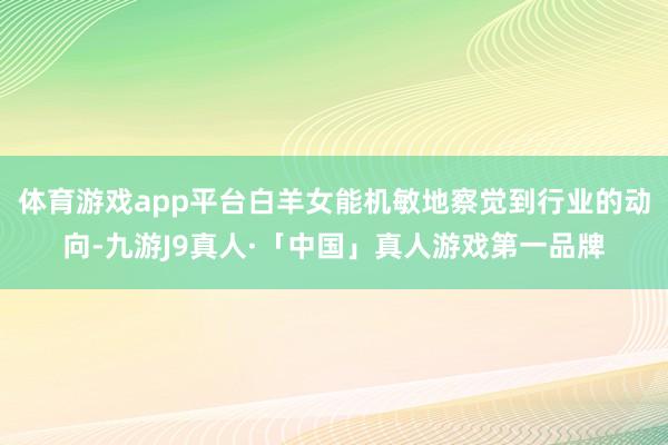 体育游戏app平台白羊女能机敏地察觉到行业的动向-九游J9真人·「中国」真人游戏第一品牌