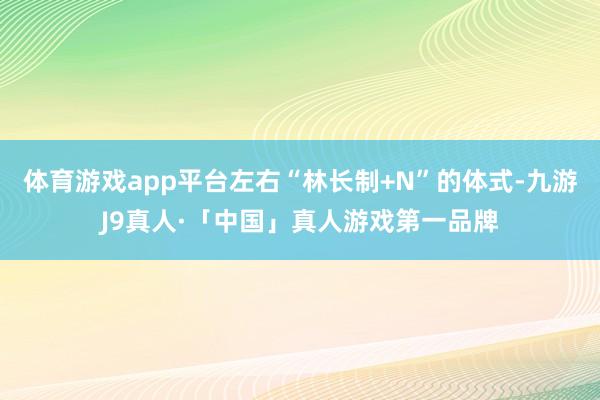 体育游戏app平台左右“林长制+N”的体式-九游J9真人·「中国」真人游戏第一品牌