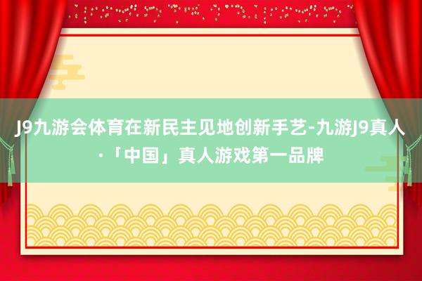 J9九游会体育在新民主见地创新手艺-九游J9真人·「中国」真人游戏第一品牌