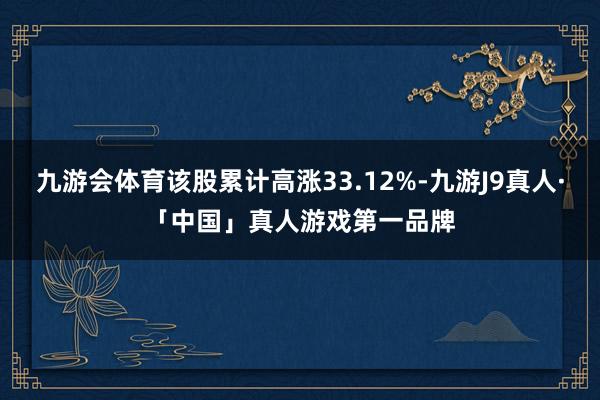 九游会体育该股累计高涨33.12%-九游J9真人·「中国」真人游戏第一品牌