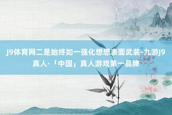 J9体育网二是始终如一强化想想表面武装-九游J9真人·「中国」真人游戏第一品牌