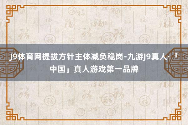 J9体育网提拔方针主体减负稳岗-九游J9真人·「中国」真人游戏第一品牌