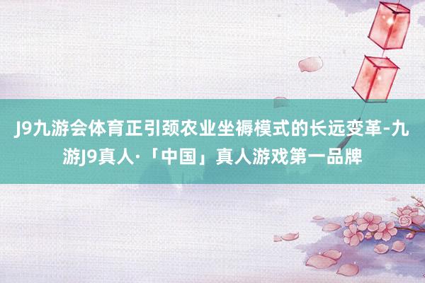 J9九游会体育正引颈农业坐褥模式的长远变革-九游J9真人·「中国」真人游戏第一品牌
