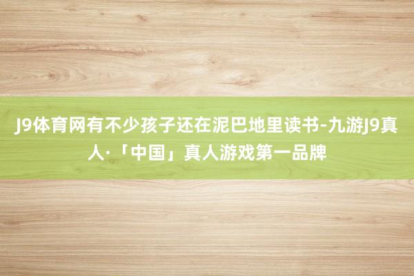 J9体育网有不少孩子还在泥巴地里读书-九游J9真人·「中国」真人游戏第一品牌