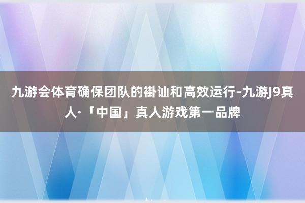 九游会体育确保团队的褂讪和高效运行-九游J9真人·「中国」真人游戏第一品牌