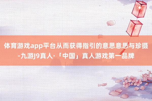 体育游戏app平台从而获得指引的意思意思与珍摄-九游J9真人·「中国」真人游戏第一品牌