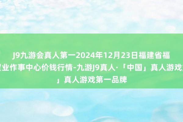 J9九游会真人第一2024年12月23日福建省福鼎市商贸业作事中心价钱行情-九游J9真人·「中国」真人游戏第一品牌