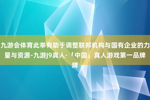 九游会体育此举有助于调整联邦机构与国有企业的力量与资源-九游J9真人·「中国」真人游戏第一品牌