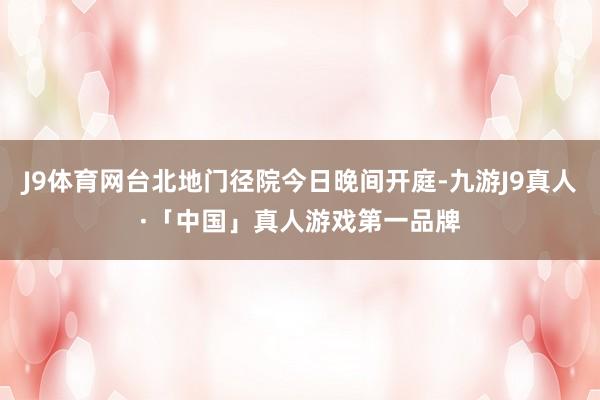 J9体育网台北地门径院今日晚间开庭-九游J9真人·「中国」真人游戏第一品牌