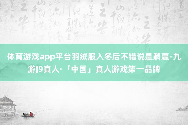 体育游戏app平台羽绒服入冬后不错说是躺赢-九游J9真人·「中国」真人游戏第一品牌