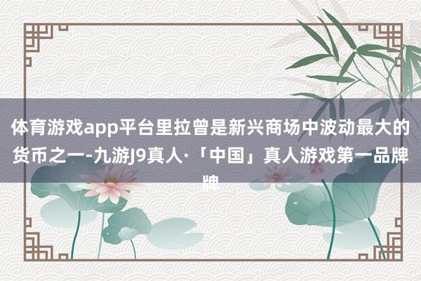 体育游戏app平台里拉曾是新兴商场中波动最大的货币之一-九游J9真人·「中国」真人游戏第一品牌