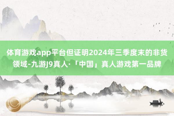 体育游戏app平台但证明2024年三季度末的非货领域-九游J9真人·「中国」真人游戏第一品牌
