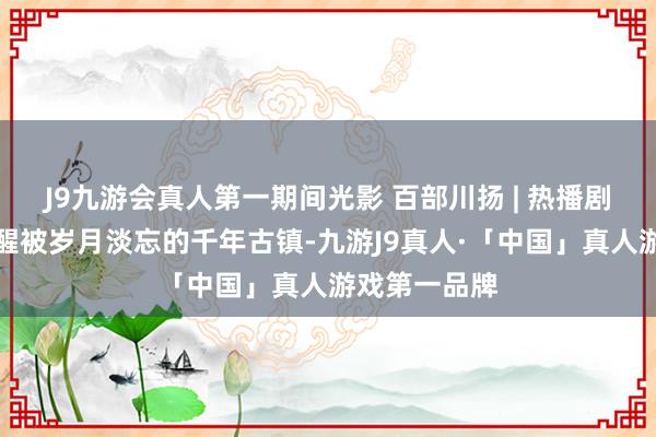 J9九游会真人第一期间光影 百部川扬 | 热播剧《夙敌》叫醒被岁月淡忘的千年古镇-九游J9真人·「中国」真人游戏第一品牌
