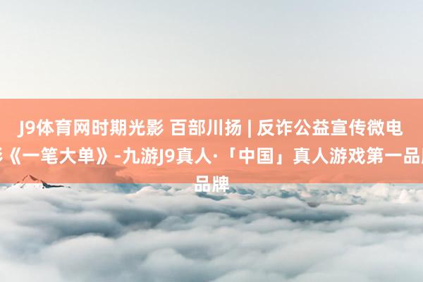 J9体育网时期光影 百部川扬 | 反诈公益宣传微电影《一笔大单》-九游J9真人·「中国」真人游戏第一品牌