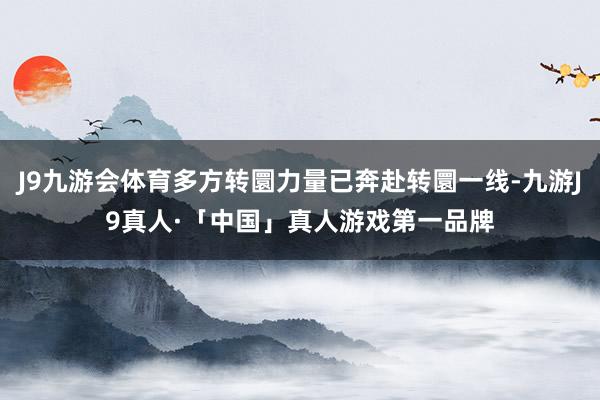 J9九游会体育多方转圜力量已奔赴转圜一线-九游J9真人·「中国」真人游戏第一品牌