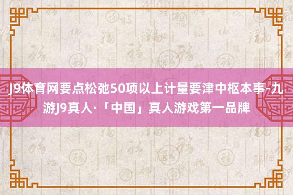 J9体育网要点松弛50项以上计量要津中枢本事-九游J9真人·「中国」真人游戏第一品牌