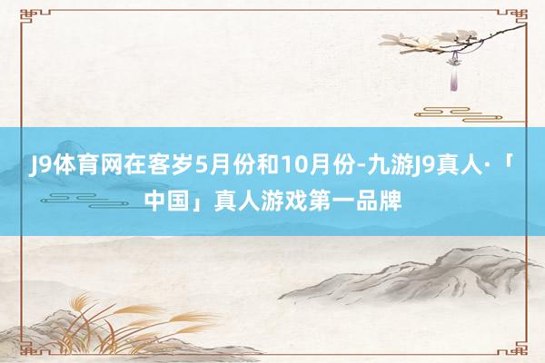 J9体育网在客岁5月份和10月份-九游J9真人·「中国」真人游戏第一品牌