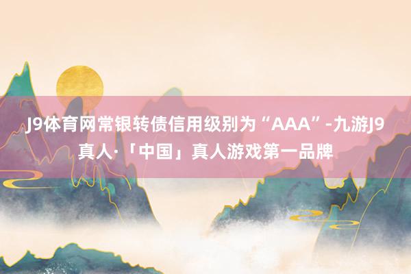 J9体育网常银转债信用级别为“AAA”-九游J9真人·「中国」真人游戏第一品牌