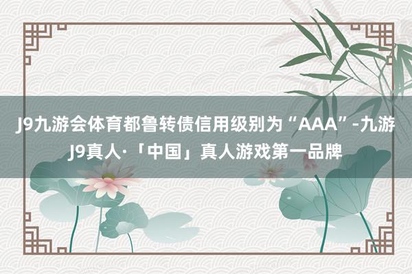 J9九游会体育都鲁转债信用级别为“AAA”-九游J9真人·「中国」真人游戏第一品牌