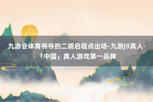 九游会体育爷爷的二胡启程点出场-九游J9真人·「中国」真人游戏第一品牌